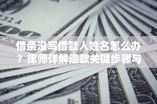 北京借条没写借款人姓名怎么办？律师详解追款关键步骤与证据链构建