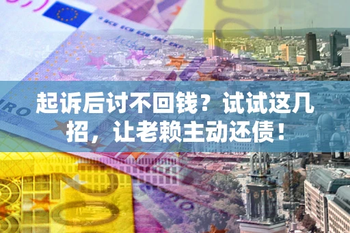 北京起诉后讨不回钱？试试这几招，让老赖主动还债！