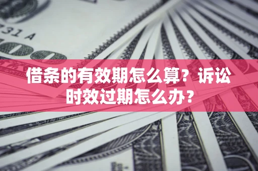 北京借条的有效期怎么算？诉讼时效过期怎么办？