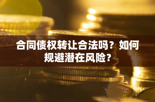 北京合同债权转让合法吗?如何规避潜在风险? 北京合同债权转让合法吗?如何规避潜在风险?