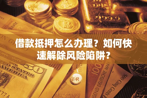 北京借款抵押怎么办理？如何快速解除风险陷阱？
