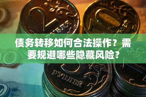 北京债务转移如何合法操作？需要规避哪些隐藏风险？