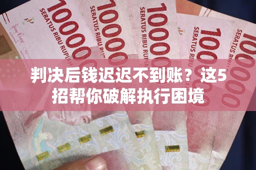 北京判决后钱迟迟不到账？这5招帮你破解执行困境