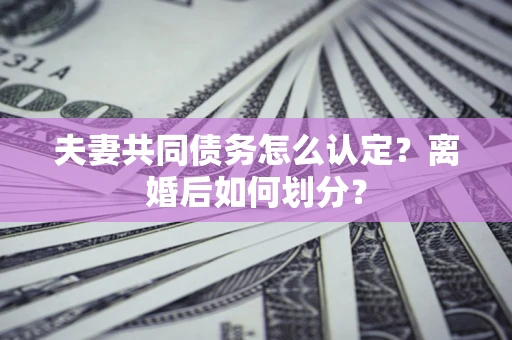 北京夫妻共同债务怎么认定？离婚后如何划分？