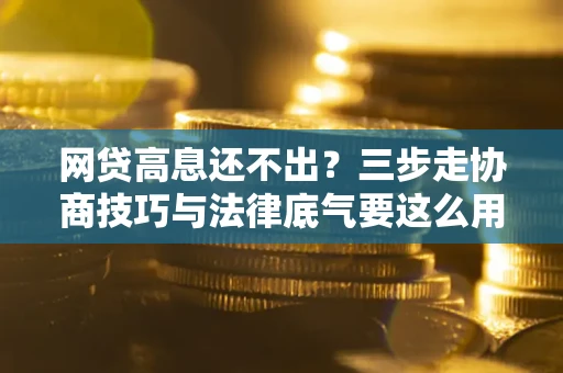 北京网贷高息还不出？三步走协商技巧与法律底气要这么用