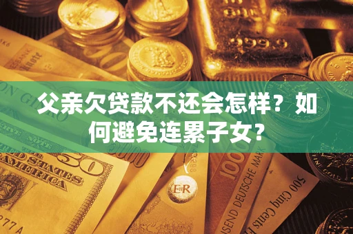 北京父亲欠贷款不还会怎样？如何避免连累子女？