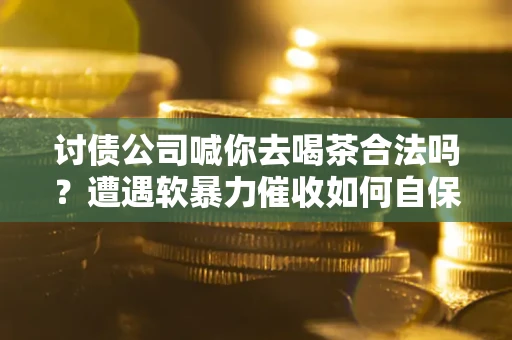 北京讨债公司喊你去喝茶合法吗？遭遇软暴力催收如何自保？
