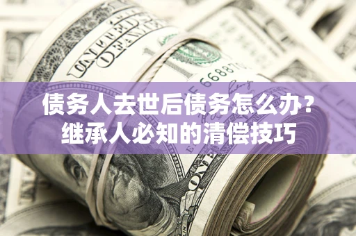 北京债务人去世后债务怎么办？继承人必知的清偿技巧