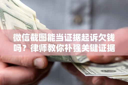 北京微信截图能当证据起诉欠钱吗？律师教你补强关键证据