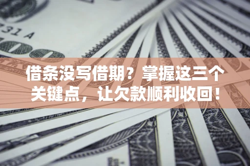 北京借条没写借期？掌握这三个关键点，让欠款顺利收回！