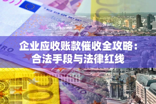 北京企业应收账款催收全攻略：合法手段与法律红线