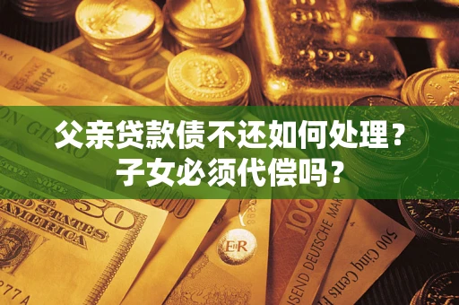 北京父亲贷款债不还如何处理？子女必须代偿吗？