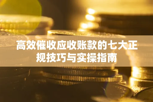 北京高效催收应收账款的七大正规技巧与实操指南