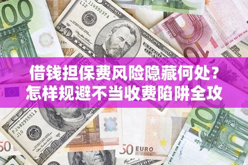 北京借钱担保费风险隐藏何处？怎样规避不当收费陷阱全攻略！