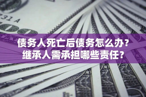 北京债务人死亡后债务怎么办？继承人需承担哪些责任？