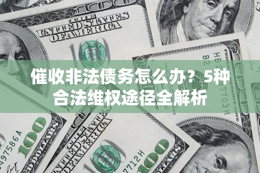 北京催收非法债务怎么办？5种合法维权途径全解析