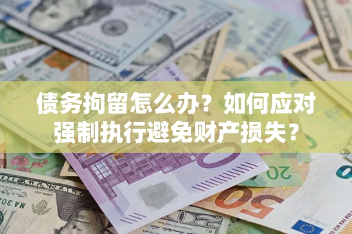 北京债务拘留怎么办？如何应对强制执行避免财产损失？
