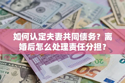 北京如何认定夫妻共同债务？离婚后怎么处理责任分担？