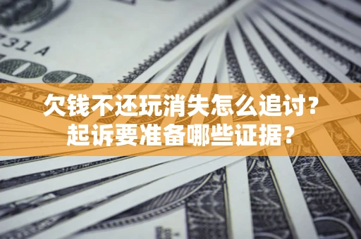 北京欠钱不还玩消失怎么追讨？起诉要准备哪些证据？