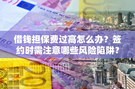 北京借钱担保费过高怎么办？签约时需注意哪些风险陷阱？