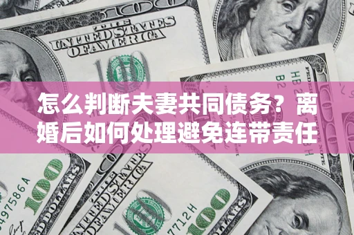北京怎么判断夫妻共同债务？离婚后如何处理避免连带责任？