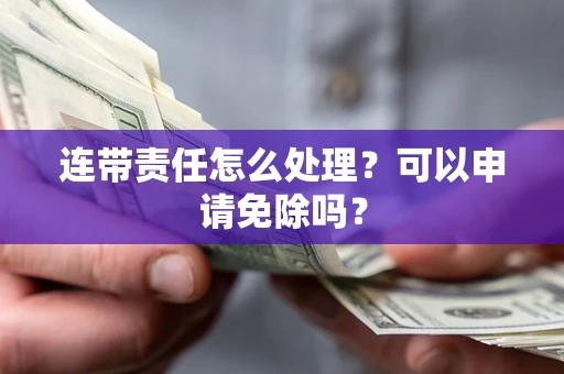 北京连带责任怎么处理？可以申请免除吗？