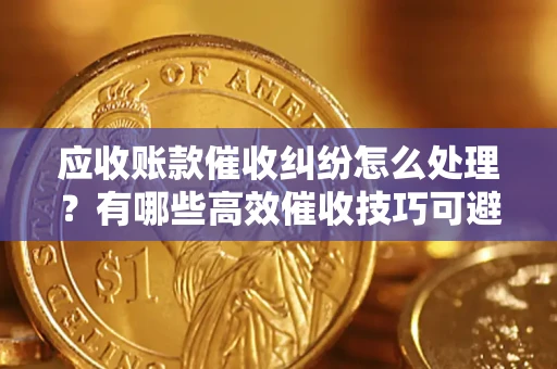 北京应收账款催收纠纷怎么处理？有哪些高效催收技巧可避免坏账？