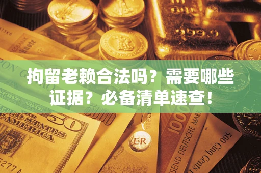北京拘留老赖合法吗？需要哪些证据？必备清单速查！