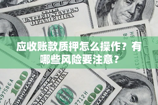 北京应收账款质押怎么操作？有哪些风险要注意？